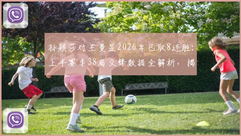 孙颖莎对王曼昱2026年已取8连胜:上半赛季38局交锋数据全解析,揭示其战术克制关键