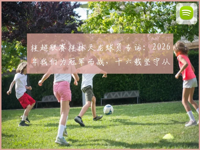 桂超联赛桂林天龙球员专访：2026年我们为冠军而战，十六载坚守从未缺席