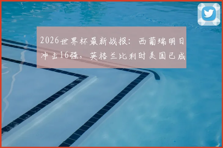 2026世界杯最新战报：西葡瑞明日冲击16强，英格兰比利时美国已成功晋级，谁能突出重围？
