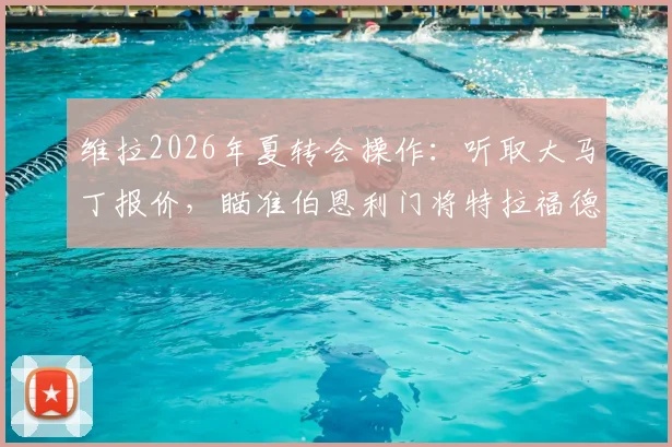 维拉2026年夏转会操作：听取大马丁报价，瞄准伯恩利门将特拉福德填补空缺