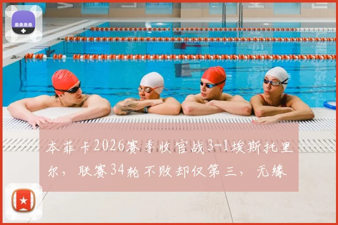 本菲卡2026赛季收官战3-1埃斯托里尔，联赛34轮不败却仅第三，无缘冠军原因深度解读