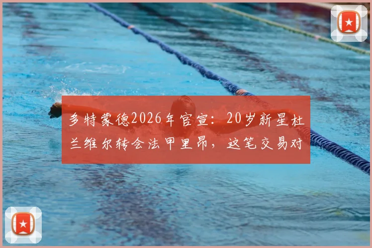 多特蒙德2026年官宣：20岁新星杜兰维尔转会法甲里昂，这笔交易对双方意味着什么？