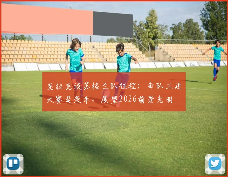 克拉克谈苏格兰队征程:率队三进大赛是荣幸,展望2026前景光明