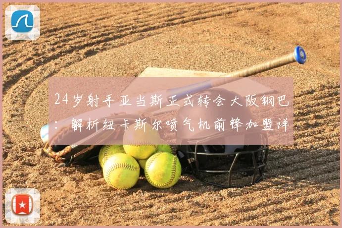 24岁射手亚当斯正式转会大阪钢巴:解析纽卡斯尔喷气机前锋加盟详情与未来前景