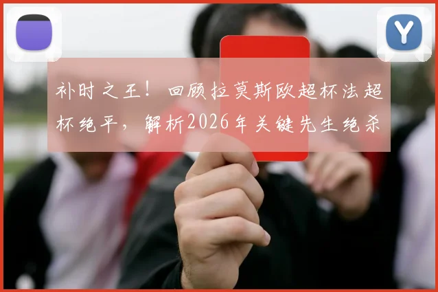 补时之王！回顾拉莫斯欧超杯法超杯绝平，解析2026年关键先生绝杀瞬间