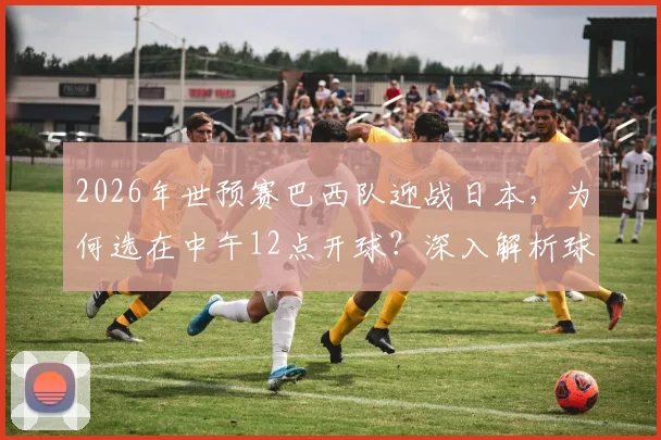 2026年世预赛巴西队迎战日本，为何选在中午12点开球？深入解析球员作息调整方案与比赛影响