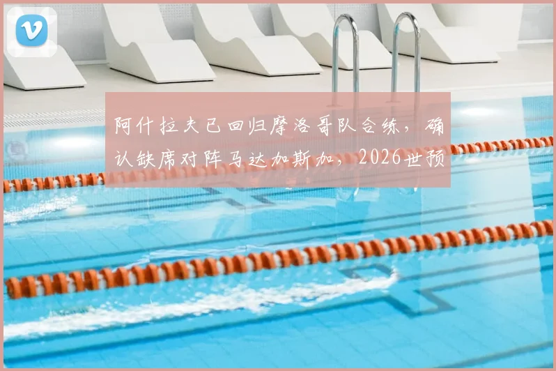 阿什拉夫已回归摩洛哥队合练，确认缺席对阵马达加斯加，2026世预赛阵容解析