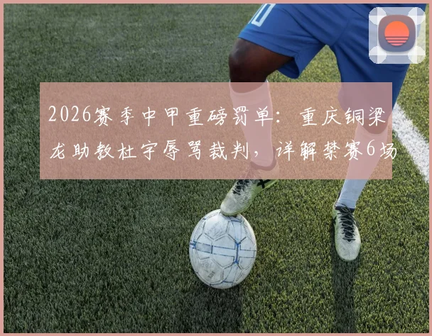 2026赛季中甲重磅罚单:重庆铜梁龙助教杜宇辱骂裁判,详解禁赛6场罚款6万的背后与影响