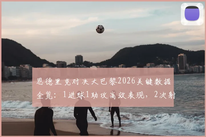 恩德里克对决大巴黎2026关键数据全览：1进球1助攻高效表现，2次射门全部射正，附个人集锦与球星对比解析
