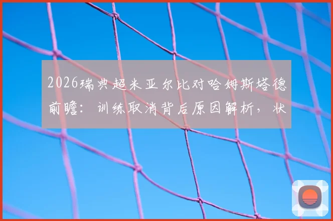 2026瑞典超米亚尔比对哈姆斯塔德前瞻：训练取消背后原因解析，状态不佳客队能否逆袭取分？