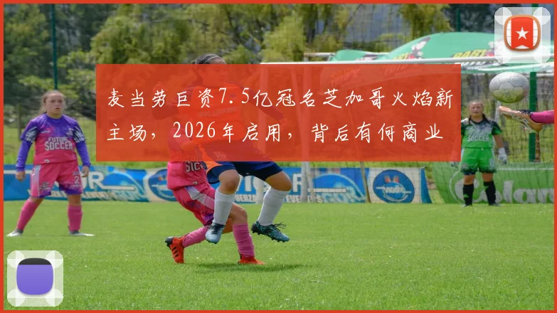 麦当劳巨资7.5亿冠名芝加哥火焰新主场，2026年启用，背后有何商业布局与足球雄心？