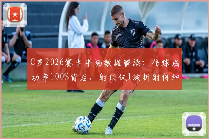 C罗2026赛季半场数据解读:传球成功率100%背后,射门仅1次折射何种战术调整?
