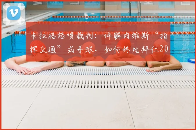 卡拉格怒喷裁判:详解内维斯“指挥交通”式手球,如何终结拜仁2026赛季欧冠之路