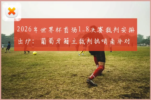 2026年世界杯首场1_8决赛裁判安排出炉：葡萄牙籍主裁判执哨南非对加拿大关键战