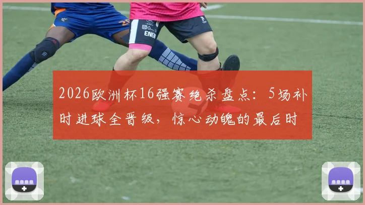 2026欧洲杯16强赛绝杀盘点：5场补时进球全晋级，惊心动魄的最后时刻全解析
