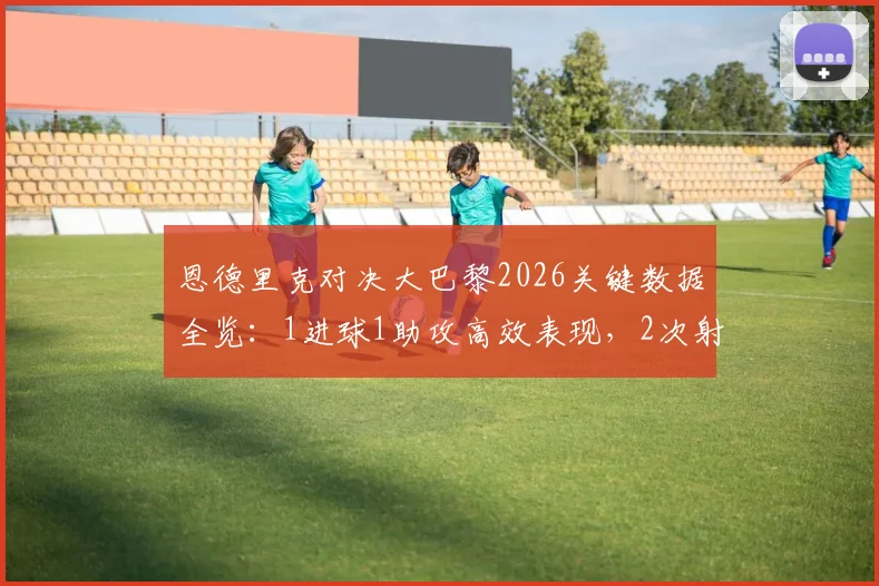恩德里克对决大巴黎2026关键数据全览:1进球1助攻高效表现,2次射门全部射正,附个人集锦与球星对比解析
