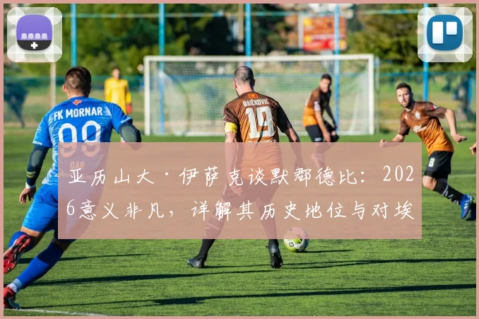亚历山大·伊萨克谈默郡德比:2026意义非凡,详解其历史地位与对埃基蒂克的坚定支持
