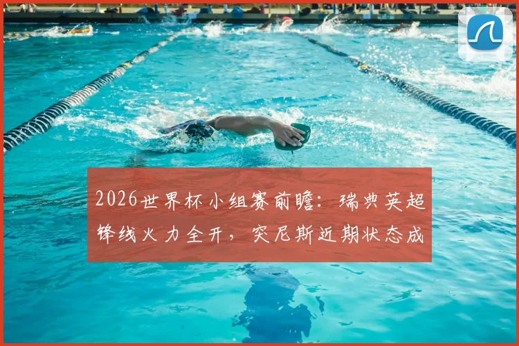 2026世界杯小组赛前瞻:瑞典英超锋线火力全开,突尼斯近期状态成疑需警惕