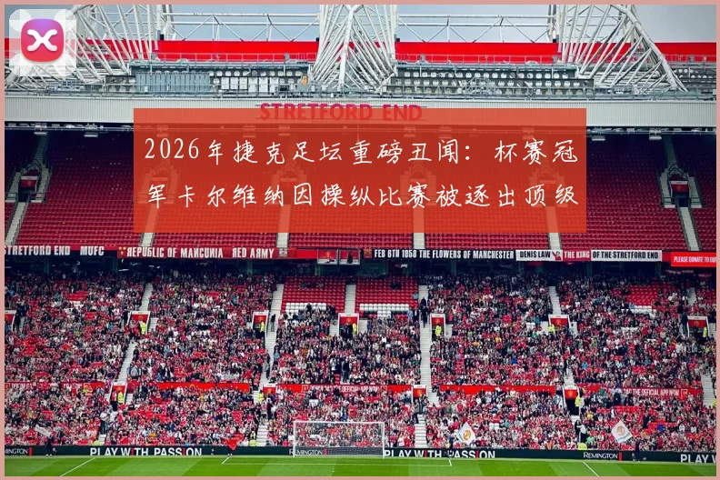 2026年捷克足坛重磅丑闻：杯赛冠军卡尔维纳因操纵比赛被逐出顶级联赛，事件深度梳理与球队未来分析