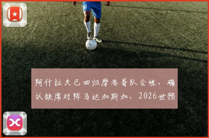 阿什拉夫已回归摩洛哥队合练,确认缺席对阵马达加斯加,2026世预赛阵容解析