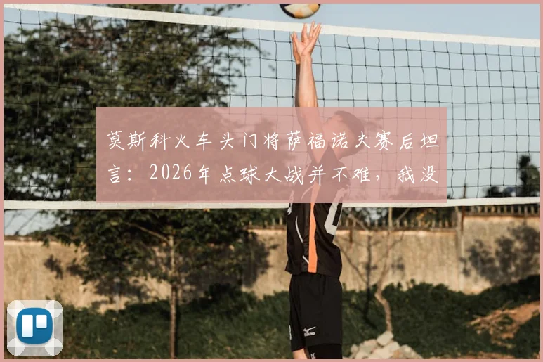 莫斯科火车头门将萨福诺夫赛后坦言:2026年点球大战并不难,我没扑出点球但阿森纳帮了我一点