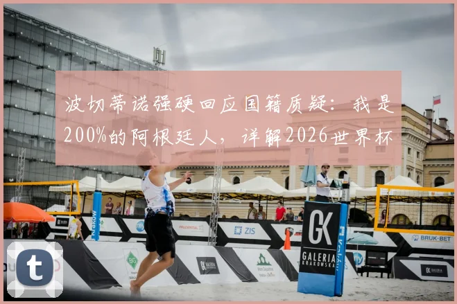 波切蒂诺强硬回应国籍质疑:我是200%的阿根廷人,详解2026世界杯归属感与执教前景
