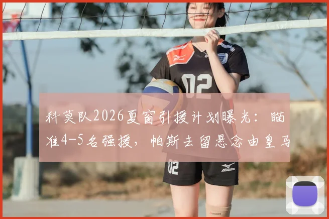 科莫队2026夏窗引援计划曝光：瞄准4-5名强援，帕斯去留悬念由皇马最终拍板