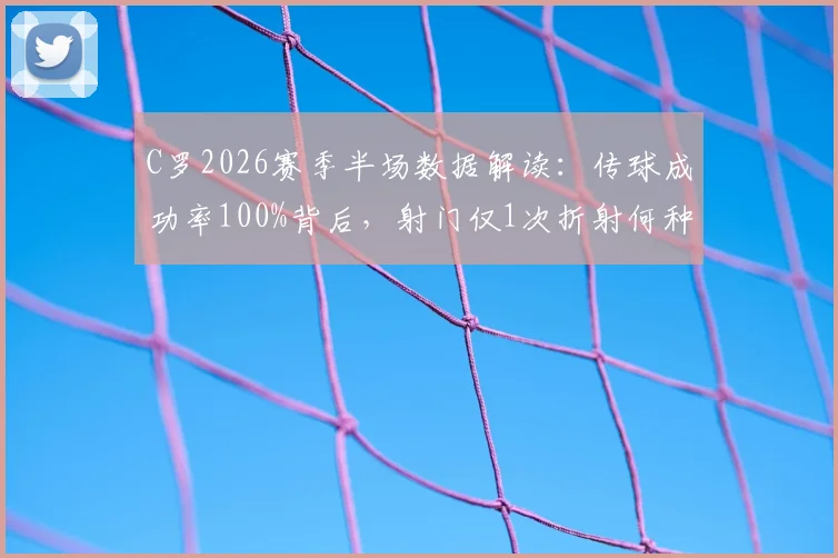 C罗2026赛季半场数据解读：传球成功率100%背后，射门仅1次折射何种战术调整？