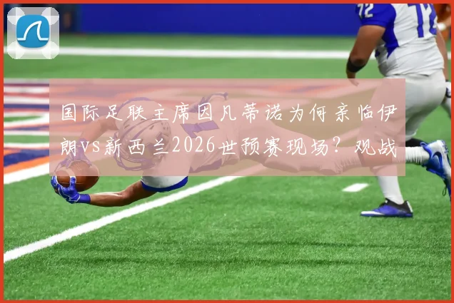 国际足联主席因凡蒂诺为何亲临伊朗vs新西兰2026世预赛现场？观战目的与比赛分析全解读