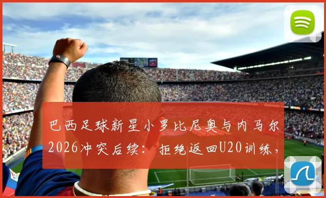 巴西足球新星小罗比尼奥与内马尔2026冲突后续:拒绝返回U20训练,引发巴西足坛震动