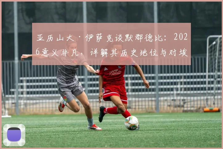 亚历山大·伊萨克谈默郡德比：2026意义非凡，详解其历史地位与对埃基蒂克的坚定支持