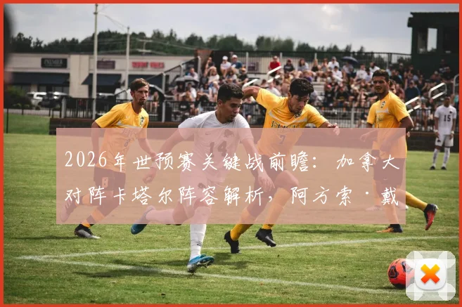 2026年世预赛关键战前瞻：加拿大对阵卡塔尔阵容解析，阿方索·戴维斯替补，拉林、乔纳森·戴维与阿菲夫首发出战
