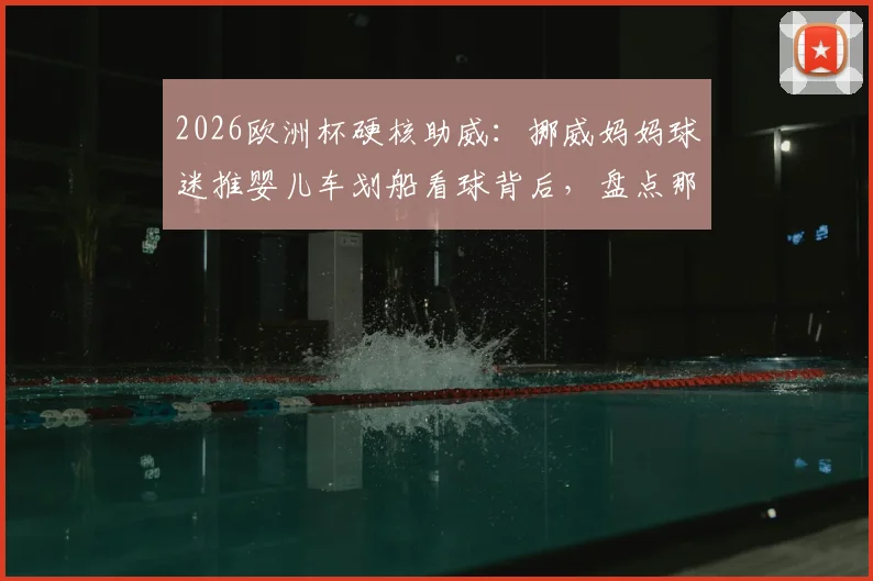 2026欧洲杯硬核助威：挪威妈妈球迷推婴儿车划船看球背后，盘点那些疯狂又温馨的体育迷文化